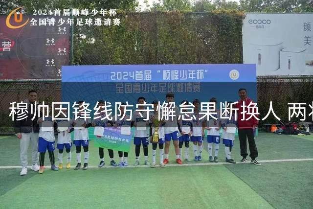穆帅因锋线防守懈怠果断换人 两将临危受命登场